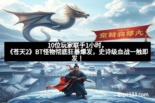 10位玩家联手1小时，《苍天2》BT怪物彻底狂暴爆发，史诗级血战一触即发！