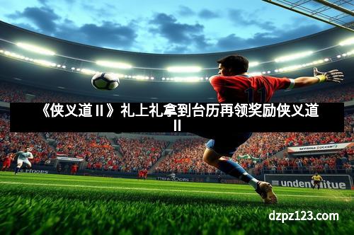 《侠义道Ⅱ》礼上礼拿到台历再领奖励侠义道II